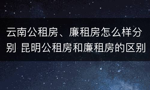 云南公租房、廉租房怎么样分别 昆明公租房和廉租房的区别