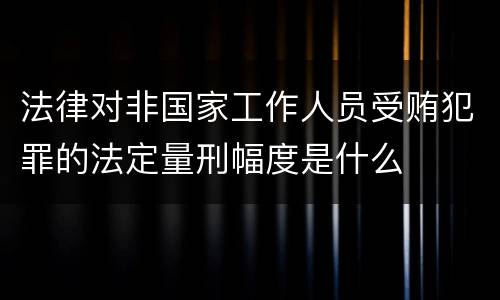 法律对非国家工作人员受贿犯罪的法定量刑幅度是什么