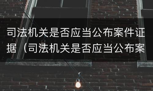 司法机关是否应当公布案件证据（司法机关是否应当公布案件证据的规定）