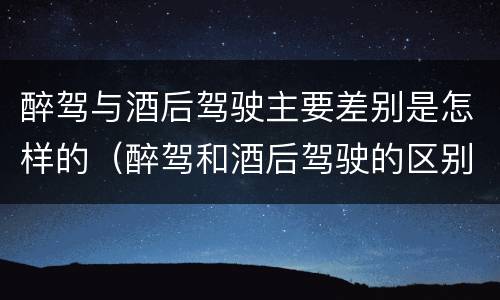 醉驾与酒后驾驶主要差别是怎样的（醉驾和酒后驾驶的区别）