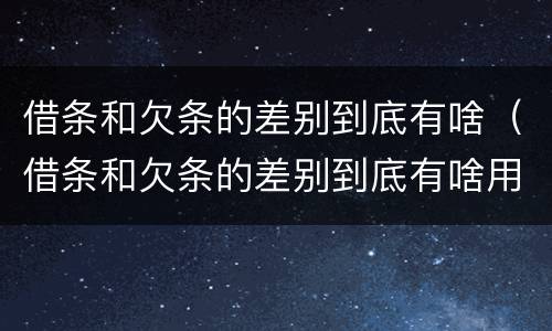 借条和欠条的差别到底有啥（借条和欠条的差别到底有啥用）