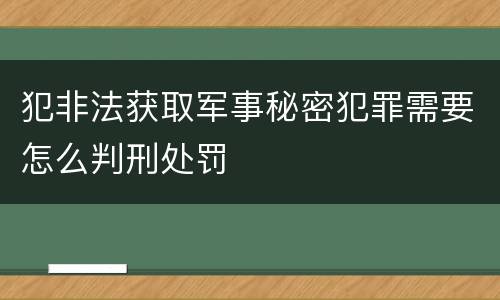 犯非法获取军事秘密犯罪需要怎么判刑处罚