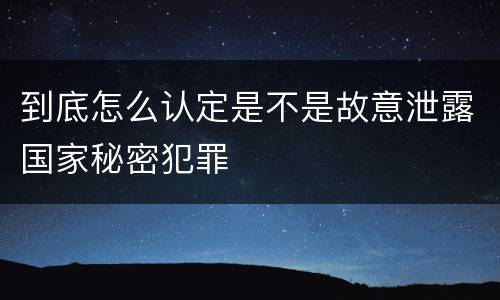 到底怎么认定是不是故意泄露国家秘密犯罪