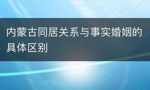 内蒙古同居关系与事实婚姻的具体区别