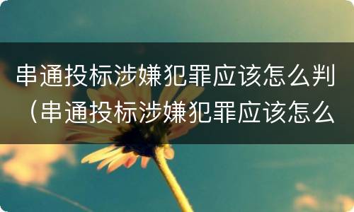 串通投标涉嫌犯罪应该怎么判（串通投标涉嫌犯罪应该怎么判定）