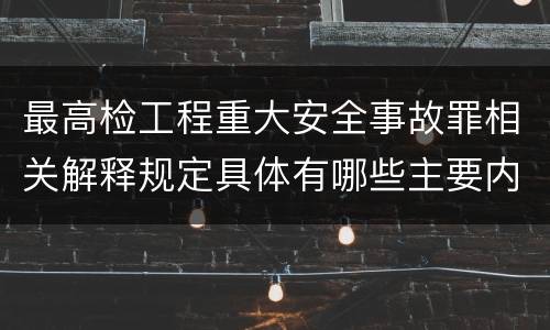 最高检工程重大安全事故罪相关解释规定具体有哪些主要内容