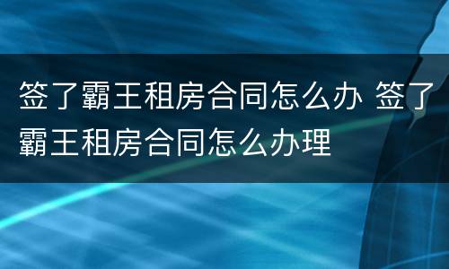 签了霸王租房合同怎么办 签了霸王租房合同怎么办理