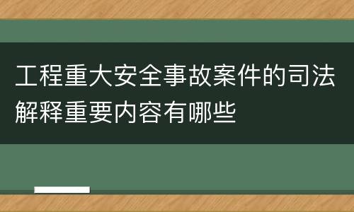 工程重大安全事故案件的司法解释重要内容有哪些