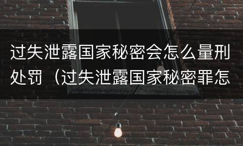 过失泄露国家秘密会怎么量刑处罚（过失泄露国家秘密罪怎么判）