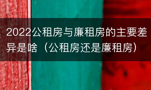 2022公租房与廉租房的主要差异是啥（公租房还是廉租房）