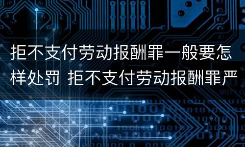 拒不支付劳动报酬罪一般要怎样处罚 拒不支付劳动报酬罪严重后果