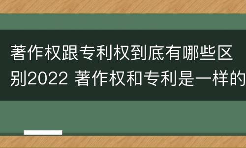 著作权跟专利权到底有哪些区别2022 著作权和专利是一样的吗