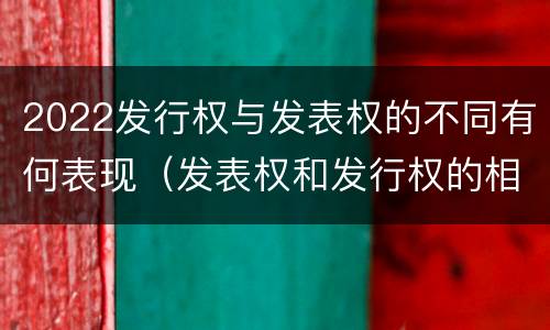 2022发行权与发表权的不同有何表现（发表权和发行权的相同点）