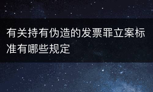 有关持有伪造的发票罪立案标准有哪些规定