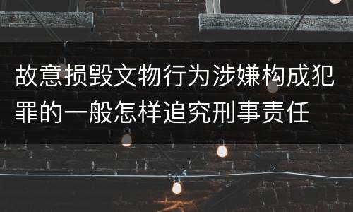 故意损毁文物行为涉嫌构成犯罪的一般怎样追究刑事责任