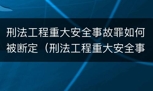 刑法工程重大安全事故罪如何被断定（刑法工程重大安全事故罪如何被断定的）