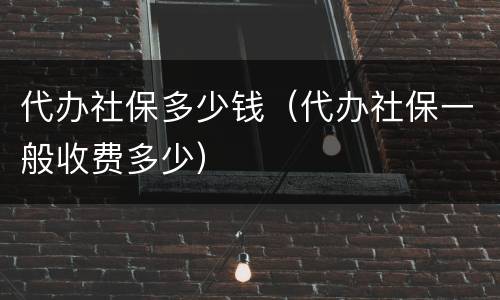 代办社保多少钱（代办社保一般收费多少）