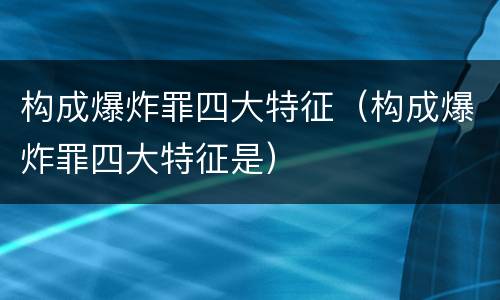 构成爆炸罪四大特征（构成爆炸罪四大特征是）