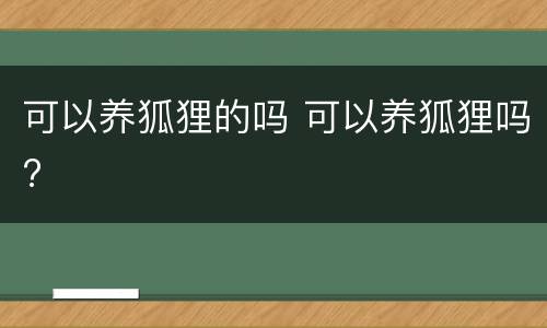 可以养狐狸的吗 可以养狐狸吗?