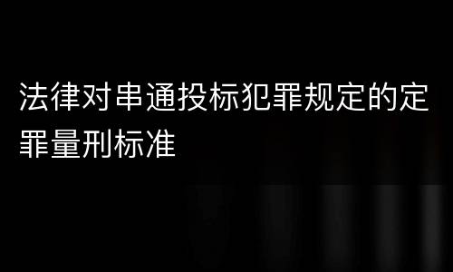 法律对串通投标犯罪规定的定罪量刑标准