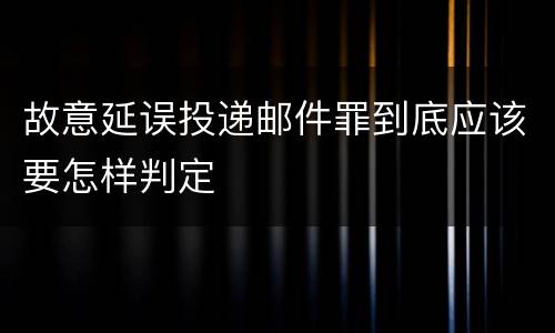 故意延误投递邮件罪到底应该要怎样判定