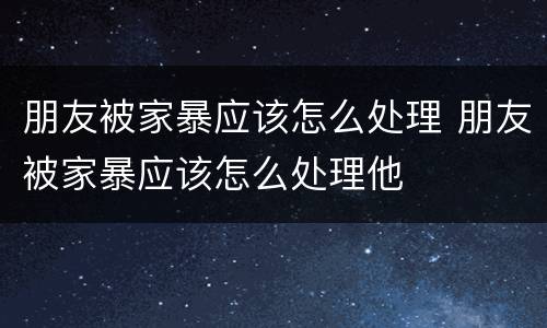 朋友被家暴应该怎么处理 朋友被家暴应该怎么处理他