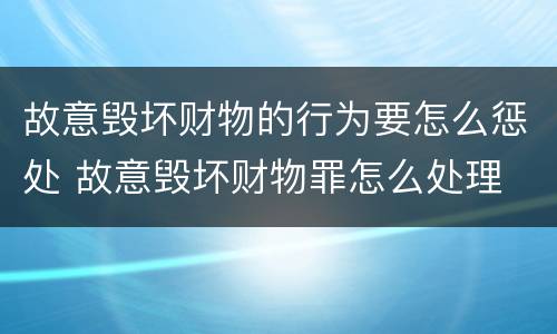 故意毁坏财物的行为要怎么惩处 故意毁坏财物罪怎么处理