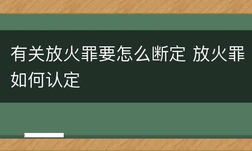 有关放火罪要怎么断定 放火罪如何认定