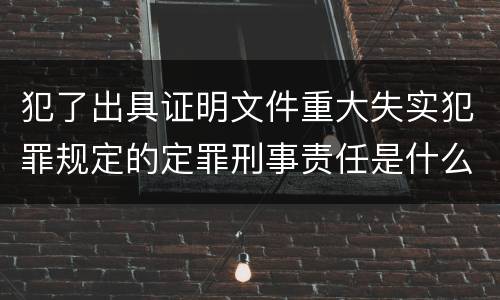 犯了出具证明文件重大失实犯罪规定的定罪刑事责任是什么样的