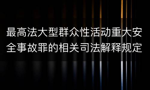 最高法大型群众性活动重大安全事故罪的相关司法解释规定有哪些内容