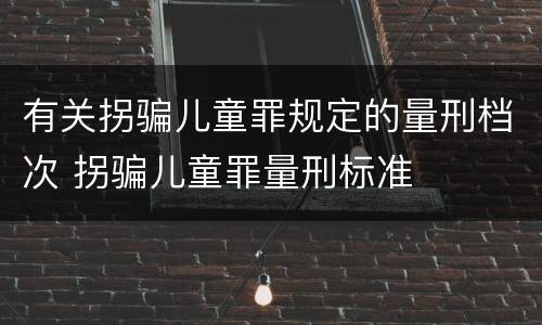 有关拐骗儿童罪规定的量刑档次 拐骗儿童罪量刑标准