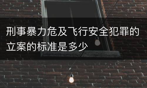 刑事暴力危及飞行安全犯罪的立案的标准是多少