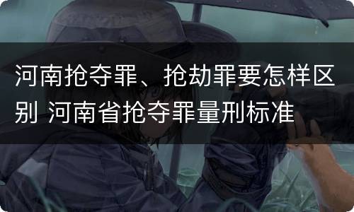 河南抢夺罪、抢劫罪要怎样区别 河南省抢夺罪量刑标准