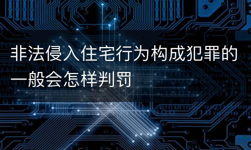 非法侵入住宅行为构成犯罪的一般会怎样判罚