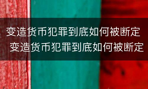 变造货币犯罪到底如何被断定 变造货币犯罪到底如何被断定的