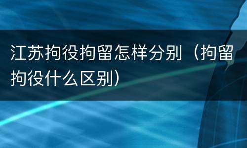 江苏拘役拘留怎样分别（拘留拘役什么区别）