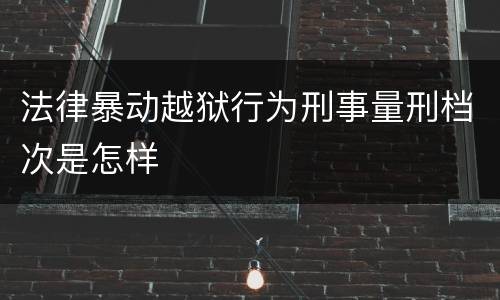 法律暴动越狱行为刑事量刑档次是怎样