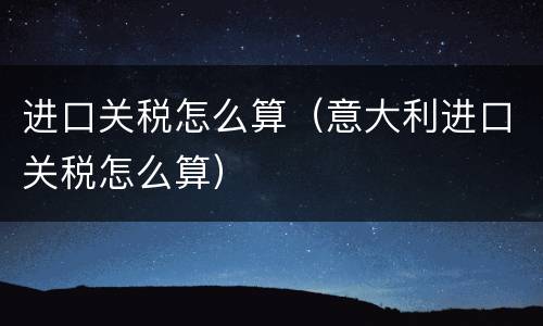 进口关税怎么算（意大利进口关税怎么算）