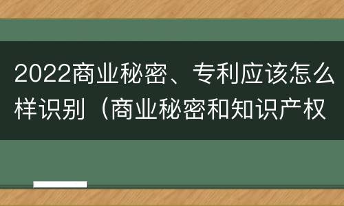 2022商业秘密、专利应该怎么样识别（商业秘密和知识产权）