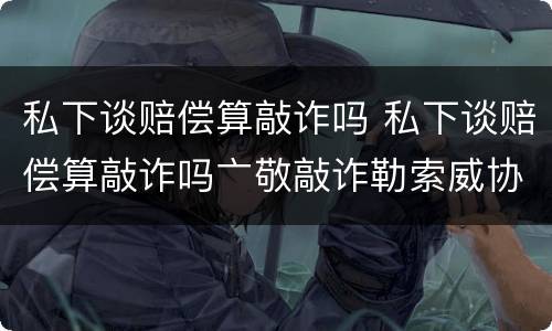 私下谈赔偿算敲诈吗 私下谈赔偿算敲诈吗亠敬敲诈勒索威协判多少午