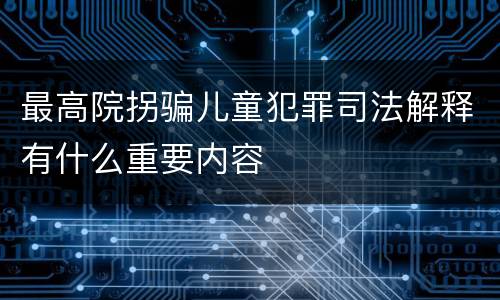 最高院拐骗儿童犯罪司法解释有什么重要内容