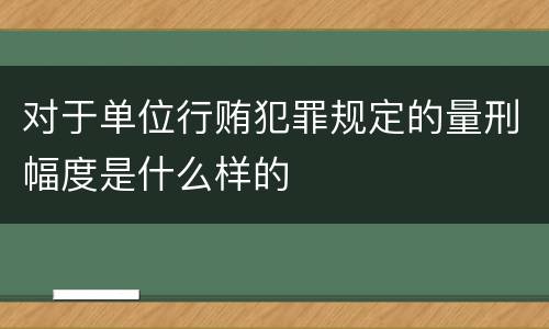 对于单位行贿犯罪规定的量刑幅度是什么样的