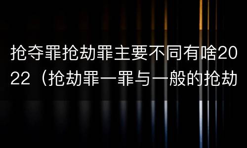 抢夺罪抢劫罪主要不同有啥2022（抢劫罪一罪与一般的抢劫罪区别）