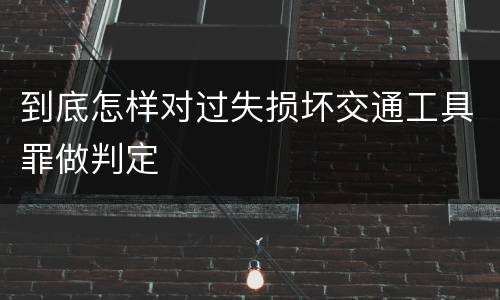 到底怎样对过失损坏交通工具罪做判定