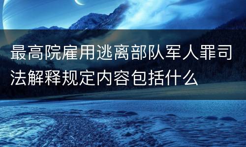 最高院雇用逃离部队军人罪司法解释规定内容包括什么