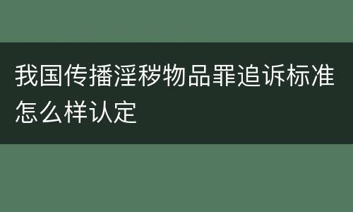 我国传播淫秽物品罪追诉标准怎么样认定