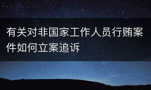 有关对非国家工作人员行贿案件如何立案追诉