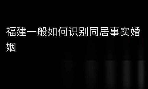 福建一般如何识别同居事实婚姻