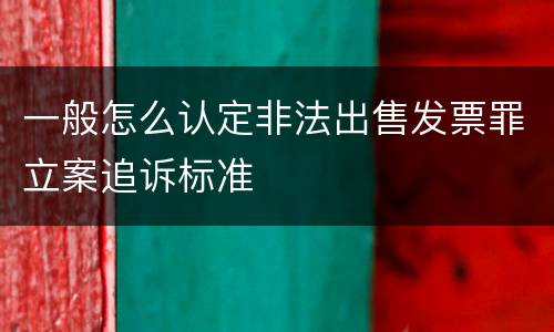 一般怎么认定非法出售发票罪立案追诉标准