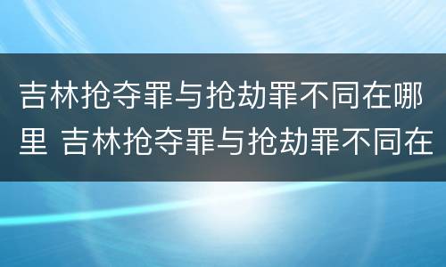 吉林抢夺罪与抢劫罪不同在哪里 吉林抢夺罪与抢劫罪不同在哪里判决